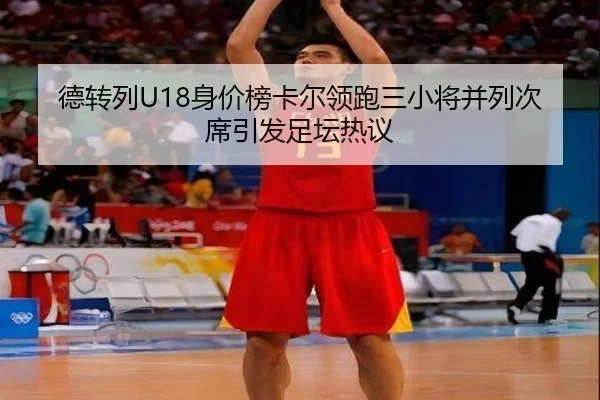 德转列U18身价榜卡尔领跑三小将并列次席引发足坛热议