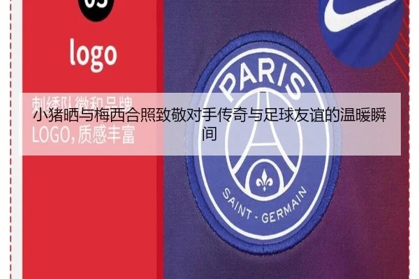 小猪晒与梅西合照致敬对手传奇与足球友谊的温暖瞬间