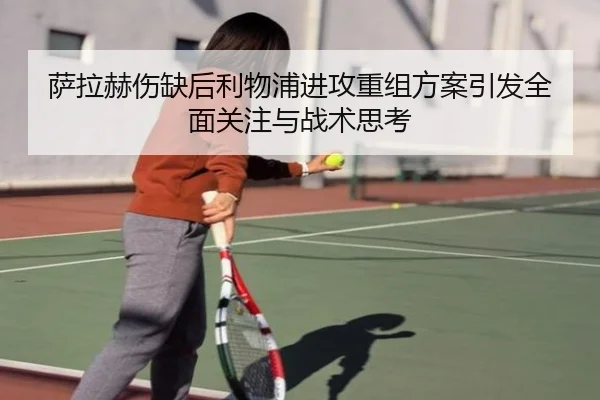 萨拉赫伤缺后利物浦进攻重组方案引发全面关注与战术思考